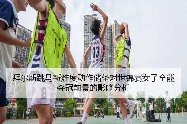 bai-er-si-tiao-ma-xin-nan-du-dong-zuo-chu-bei-dui-shi-jin-sai-nv-zi-quan-neng-duo-guan-qian-jing-de-ying-xiang-fen-xi-2-147.jpg