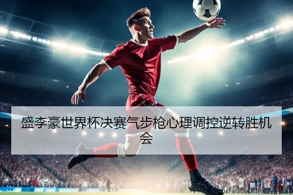 盛李豪世界杯决赛气步枪心理调控逆转胜机会