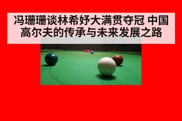 冯珊珊谈林希妤大满贯夺冠 中国高尔夫的传承与未来发展之路