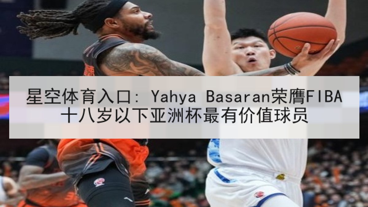 星空体育入口: Yahya Basaran荣膺FIBA十八岁以下亚洲杯最有价值球员 星空体育入口: Yahya Basaran荣膺FIBA十八岁以下亚洲杯最有价值球员