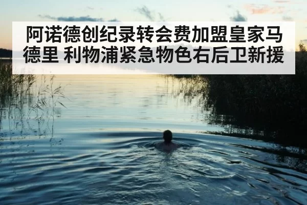 阿诺德创纪录转会费加盟皇家马德里 利物浦紧急物色右后卫新援