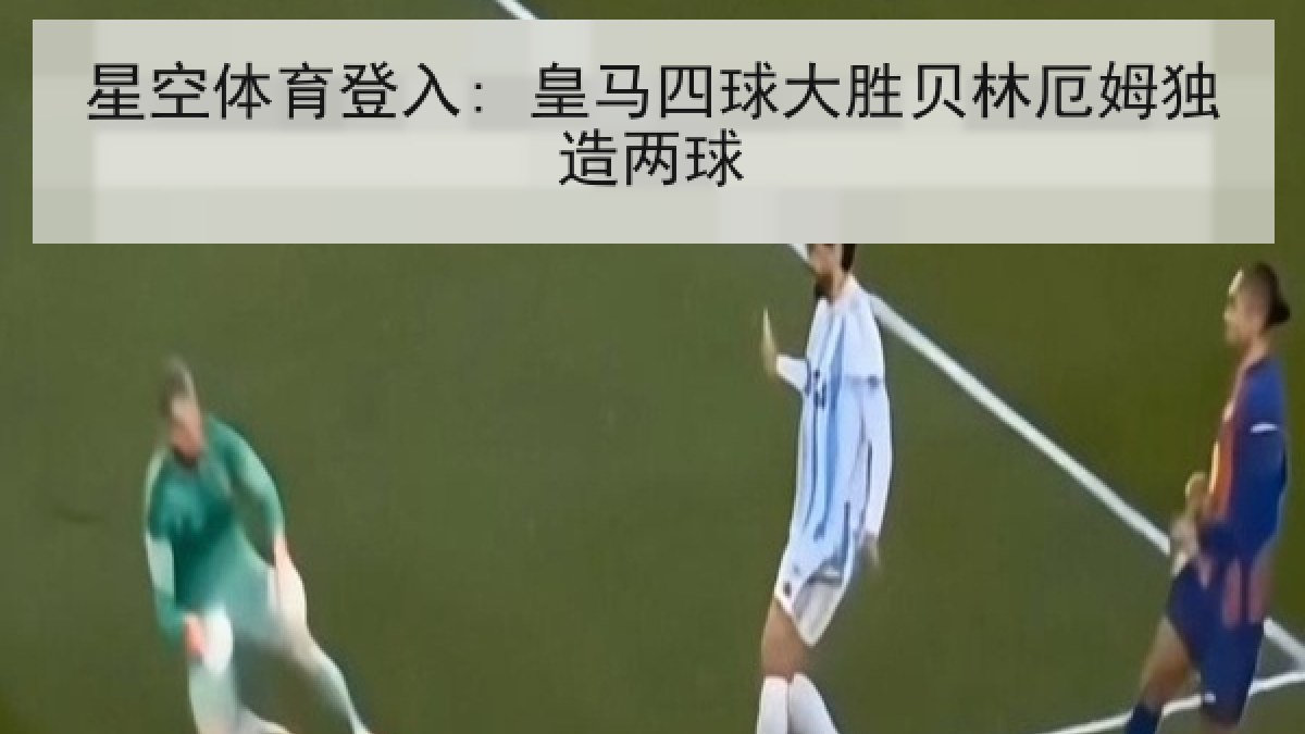 星空体育登入: 皇马四球大胜贝林厄姆独造两球 星空体育登入: 皇马四球大胜贝林厄姆独造两球