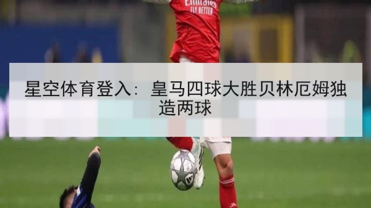 星空体育登入: 皇马四球大胜贝林厄姆独造两球