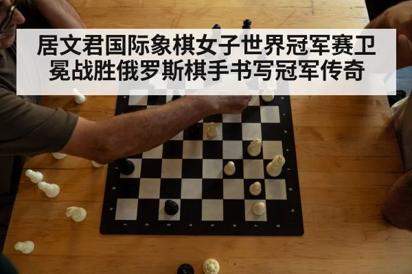 居文君国际象棋女子世界冠军赛卫冕战胜俄罗斯棋手书写冠军传奇