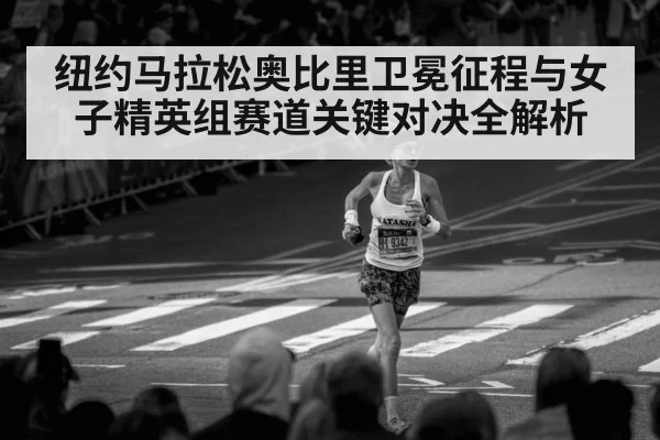 纽约马拉松奥比里卫冕征程与女子精英组赛道关键对决全解析