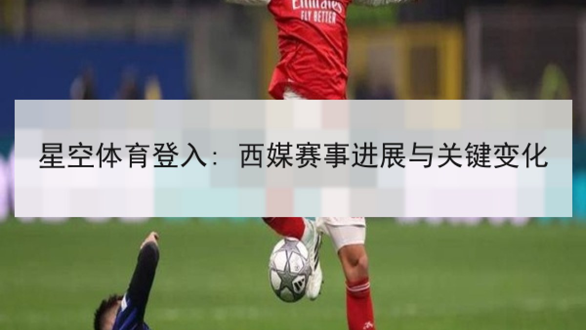 星空体育登入: 西媒赛事进展与关键变化